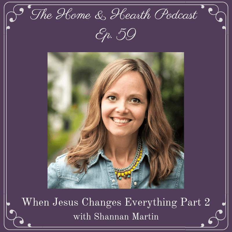 Home and Hearth Podcast Episode 59 When Jesus Changes Everything Part 2 with Shannan Martin-2